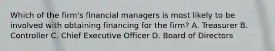 Which of the firm's financial managers is most likely to be involved with obtaining financing for the firm? A. Treasurer B. Controller C. Chief Executive Officer D. Board of Directors