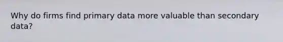 Why do firms find primary data more valuable than secondary data?