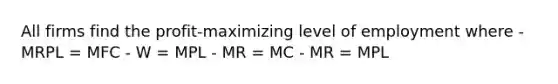 All firms find the profit-maximizing level of employment where - MRPL = MFC - W = MPL - MR = MC - MR = MPL