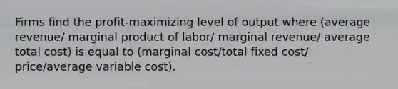 Firms find the profit-maximizing level of output where (average revenue/ marginal product of labor/ marginal revenue/ average total cost) is equal to (marginal cost/total fixed cost/ price/average variable cost).