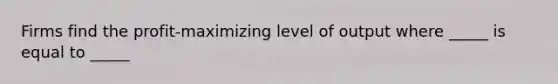 Firms find the profit-maximizing level of output where _____ is equal to _____