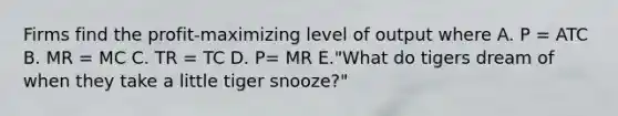 Firms find the profit-maximizing level of output where A. P = ATC B. MR = MC C. TR = TC D. P= MR E."What do tigers dream of when they take a little tiger snooze?"