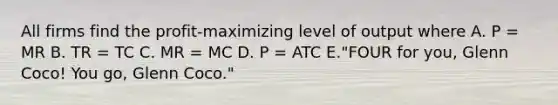 All firms find the profit-maximizing level of output where A. P = MR B. TR = TC C. MR = MC D. P = ATC E."FOUR for you, Glenn Coco! You go, Glenn Coco."