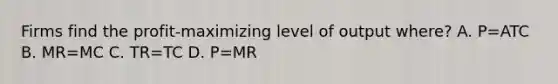 Firms find the profit-maximizing level of output where? A. P=ATC B. MR=MC C. TR=TC D. P=MR