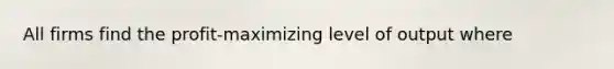 All firms find the profit-maximizing level of output where