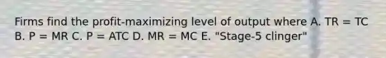 Firms find the profit-maximizing level of output where A. TR = TC B. P = MR C. P = ATC D. MR = MC E. "Stage-5 clinger"