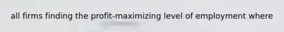 all firms finding the profit-maximizing level of employment where