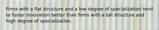 Firms with a flat structure and a low degree of specialization tend to foster innovation better than firms with a tall structure and high degree of specialization.