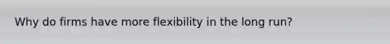 Why do firms have more flexibility in the long run?