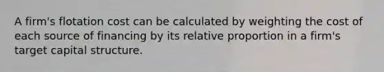 A firm's flotation cost can be calculated by weighting the cost of each source of financing by its relative proportion in a firm's target capital structure.