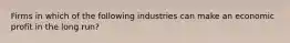 Firms in which of the following industries can make an economic profit in the long run?