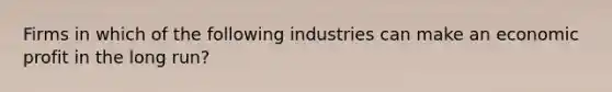 Firms in which of the following industries can make an economic profit in the long run?