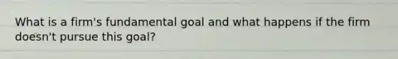 What is a firm's fundamental goal and what happens if the firm doesn't pursue this goal?