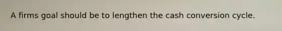 A firms goal should be to lengthen the cash conversion cycle.