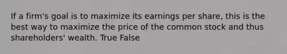 If a firm's goal is to maximize its earnings per share, this is the best way to maximize the price of the common stock and thus shareholders' wealth. True False