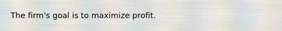 The firm's goal is to maximize profit.