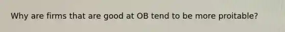 Why are firms that are good at OB tend to be more proitable?