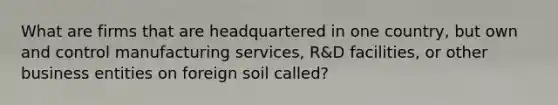 What are firms that are headquartered in one country, but own and control manufacturing services, R&D facilities, or other business entities on foreign soil called?