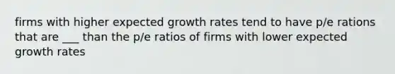 firms with higher expected growth rates tend to have p/e rations that are ___ than the p/e ratios of firms with lower expected growth rates