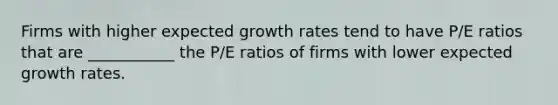 Firms with higher expected growth rates tend to have P/E ratios that are ___________ the P/E ratios of firms with lower expected growth rates.