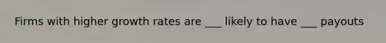 Firms with higher growth rates are ___ likely to have ___ payouts