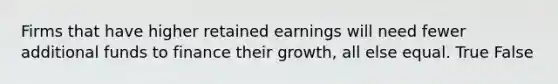 Firms that have higher retained earnings will need fewer additional funds to finance their growth, all else equal. True False