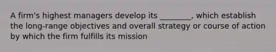 A firm's highest managers develop its ________, which establish the long-range objectives and overall strategy or course of action by which the firm fulfills its mission