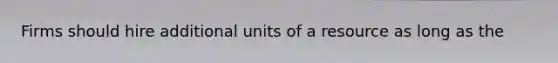 Firms should hire additional units of a resource as long as the