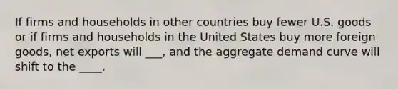 If firms and households in other countries buy fewer U.S. goods or if firms and households in the United States buy more foreign goods, net exports will ___, and the aggregate demand curve will shift to the ____.