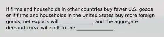 If firms and households in other countries buy fewer U.S. goods or if firms and households in the United States buy more foreign goods, net exports will ______________, and the aggregate demand curve will shift to the ________________.