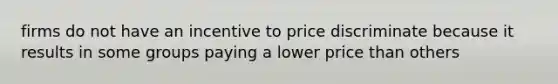 firms do not have an incentive to price discriminate because it results in some groups paying a lower price than others