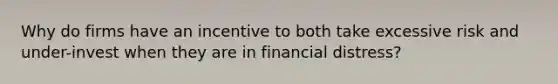 Why do firms have an incentive to both take excessive risk and under-invest when they are in financial distress?