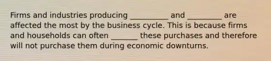 Firms and industries producing __________ and _________ are affected the most by the business cycle. This is because firms and households can often _______ these purchases and therefore will not purchase them during economic downturns.