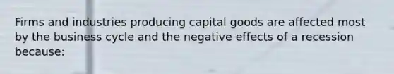 Firms and industries producing capital goods are affected most by the business cycle and the negative effects of a recession because: