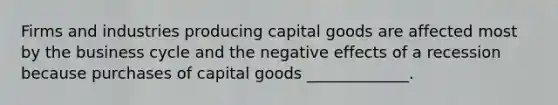 Firms and industries producing capital goods are affected most by the business cycle and the negative effects of a recession because purchases of capital goods _____________.