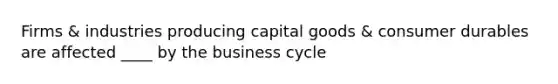 Firms & industries producing capital goods & consumer durables are affected ____ by the business cycle