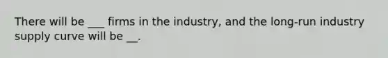 There will be ___ firms in the industry, and the long-run industry supply curve will be __.