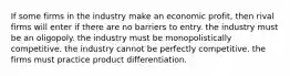 If some firms in the industry make an economic profit, then rival firms will enter if there are no barriers to entry. the industry must be an oligopoly. the industry must be monopolistically competitive. the industry cannot be perfectly competitive. the firms must practice product differentiation.