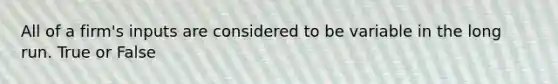 All of a firm's inputs are considered to be variable in the long run. True or False