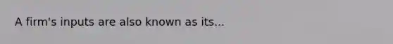 A firm's inputs are also known as its...