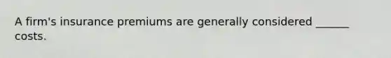 A firm's insurance premiums are generally considered ______ costs.