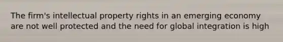 The firm's intellectual property rights in an emerging economy are not well protected and the need for global integration is high