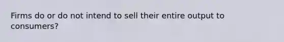 Firms do or do not intend to sell their entire output to consumers?