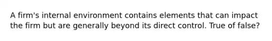 A firm's internal environment contains elements that can impact the firm but are generally beyond its direct control. True of false?