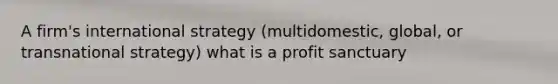 A firm's international strategy (multidomestic, global, or transnational strategy) what is a profit sanctuary