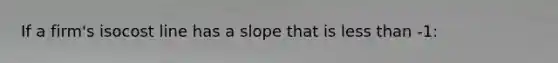 If a firm's isocost line has a slope that is <a href='https://www.questionai.com/knowledge/k7BtlYpAMX-less-than' class='anchor-knowledge'>less than</a> -1: