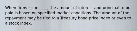 When firms issue ____, the amount of interest and principal to be paid is based on specified market conditions. The amount of the repayment may be tied to a Treasury bond price index or even to a stock index.