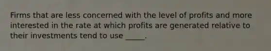 Firms that are less concerned with the level of profits and more interested in the rate at which profits are generated relative to their investments tend to use _____.