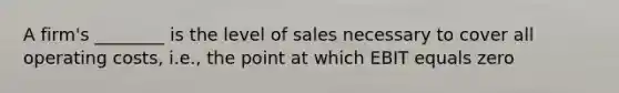 A firm's ________ is the level of sales necessary to cover all operating costs, i.e., the point at which EBIT equals zero