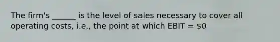 The firm's ______ is the level of sales necessary to cover all operating costs, i.e., the point at which EBIT = 0